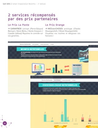 42
Self DATA | Cahier d'exploration MesInfos - 2e
édition
2 services récompensés
par des prix partenaires
Le Prix La Poste
ǘǘ GARANTBOX concept (Pierre-Edouard
Barrault / Kévin Béchu / Karim Ennassiri /
Camille Leblond) Reprenez le contrôle sur
vos garanties.
Le Prix Orange
ǘǘ MES1001CHOSES prototype (Charles
Douangvichith / Olivier Douangvichith)	
Visualisez vos routines et élargissez vos
horizons !
 