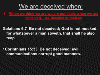 We are deceived when:
1. When we think we are we are not liable when we are
           deceived, we deceive ourselves

Galatians 6:7 Be not deceived; God is not mocked:
 for whatsoever a man soweth, that shall he also
 reap.

1Corinthians 15:33 Be not deceived: evil
  communications corrupt good manners.
 