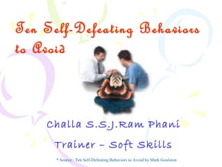 Ten Self-Defeating Behaviors
to Avoid
Challa S.S.J.Ram Phani
Trainer – Soft Skills
* Source : Ten Self-Defeating Behaviors to Avoid by Mark Goulston
 
