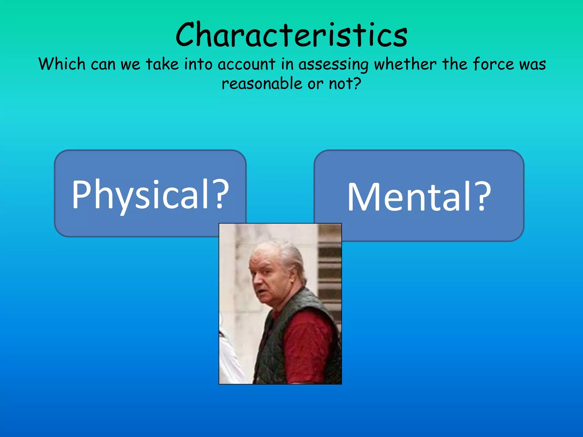 CharacteristicsWhich can we take into account in assessing whether the force was reasonable or not?Physical?Mental?