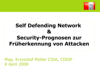 Self Defending Network  & Security-Prognosen zur Früherkennung von Attacken Mag. Krzysztof Müller CISA, CISSP 8 April 2008 