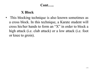 Cont…..
X Block
• This blocking technique is also known sometimes as
a cross block. In this technique, a Karate student will
cross his/her hands to form an “X” in order to block a
high attack (i.e. club attack) or a low attack (i.e. foot
or knee to groin).
148
 