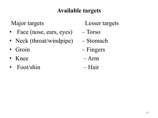 Available targets
Major targets
• Face (nose, ears, eyes)
• Neck (throat/windpipe)
• Groin
• Knee
• Foot/shin
Lesser targets
– Torso
– Stomach
– Fingers
– Arm
– Hair
56
 