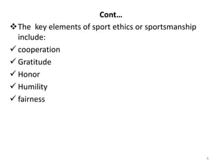Cont…
The key elements of sport ethics or sportsmanship
include:
 cooperation
 Gratitude
 Honor
 Humility
 fairness
8
 