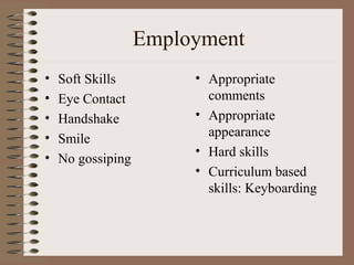 Employment
•   Soft Skills         • Appropriate
•   Eye Contact           comments
•   Handshake           • Appropriate
•                         appearance
    Smile
                        • Hard skills
•   No gossiping
                        • Curriculum based
                          skills: Keyboarding
 