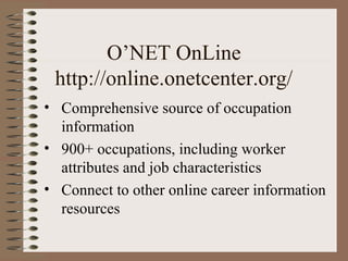 O’NET OnLine
 http://online.onetcenter.org/
• Comprehensive source of occupation
  information
• 900+ occupations, including worker
  attributes and job characteristics
• Connect to other online career information
  resources
 