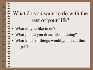 What do you want to do with the
       rest of your life?
• What do you like to do?
• What job do you dream about doing?
• What kinds of things would you do at this
    job?
 