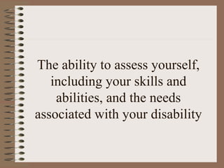 The ability to assess yourself,
   including your skills and
    abilities, and the needs
associated with your disability
 