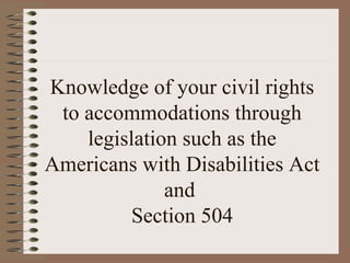 Knowledge of your civil rights
 to accommodations through
    legislation such as the
Americans with Disabilities Act
              and
          Section 504
 