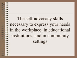 The self-advocacy skills
necessary to express your needs
in the workplace, in educational
 institutions, and in community
              settings
 