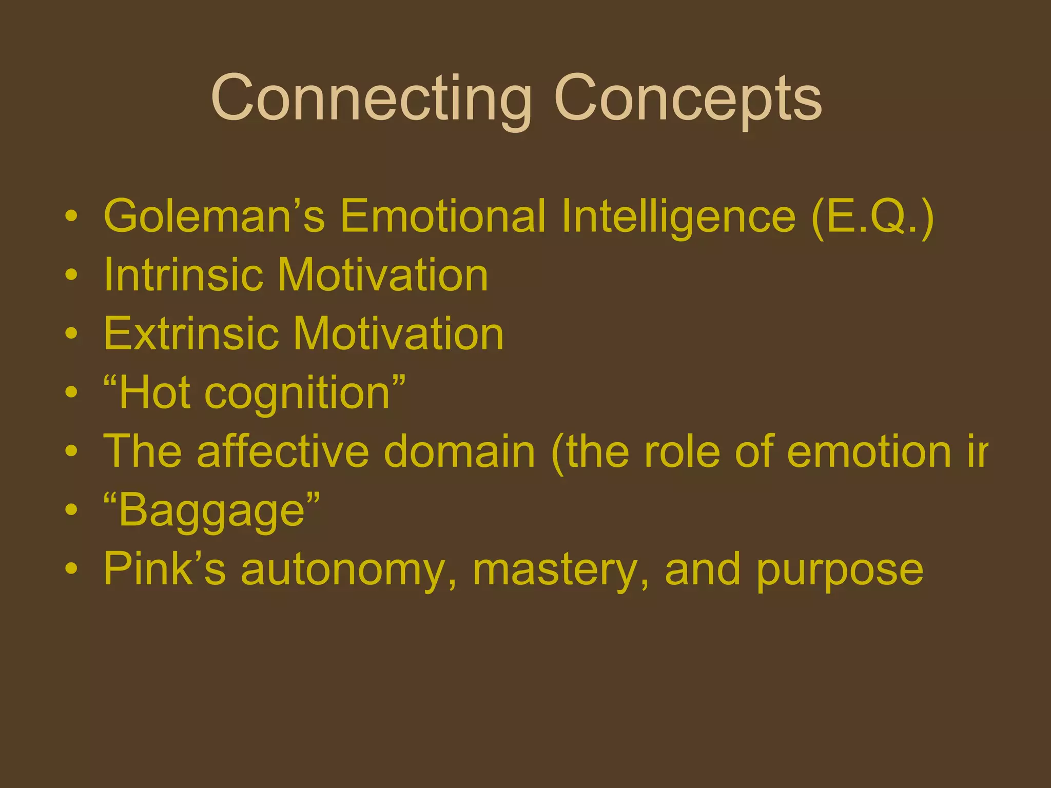 Connecting Concepts  Goleman’s  Emotional Intelligence (E.Q.) Intrinsic Motivation Extrinsic Motivation “Hot cognition”  The affective domain (the role of emotion in learning  “Baggage”  Pink’s autonomy, mastery, and purpose 