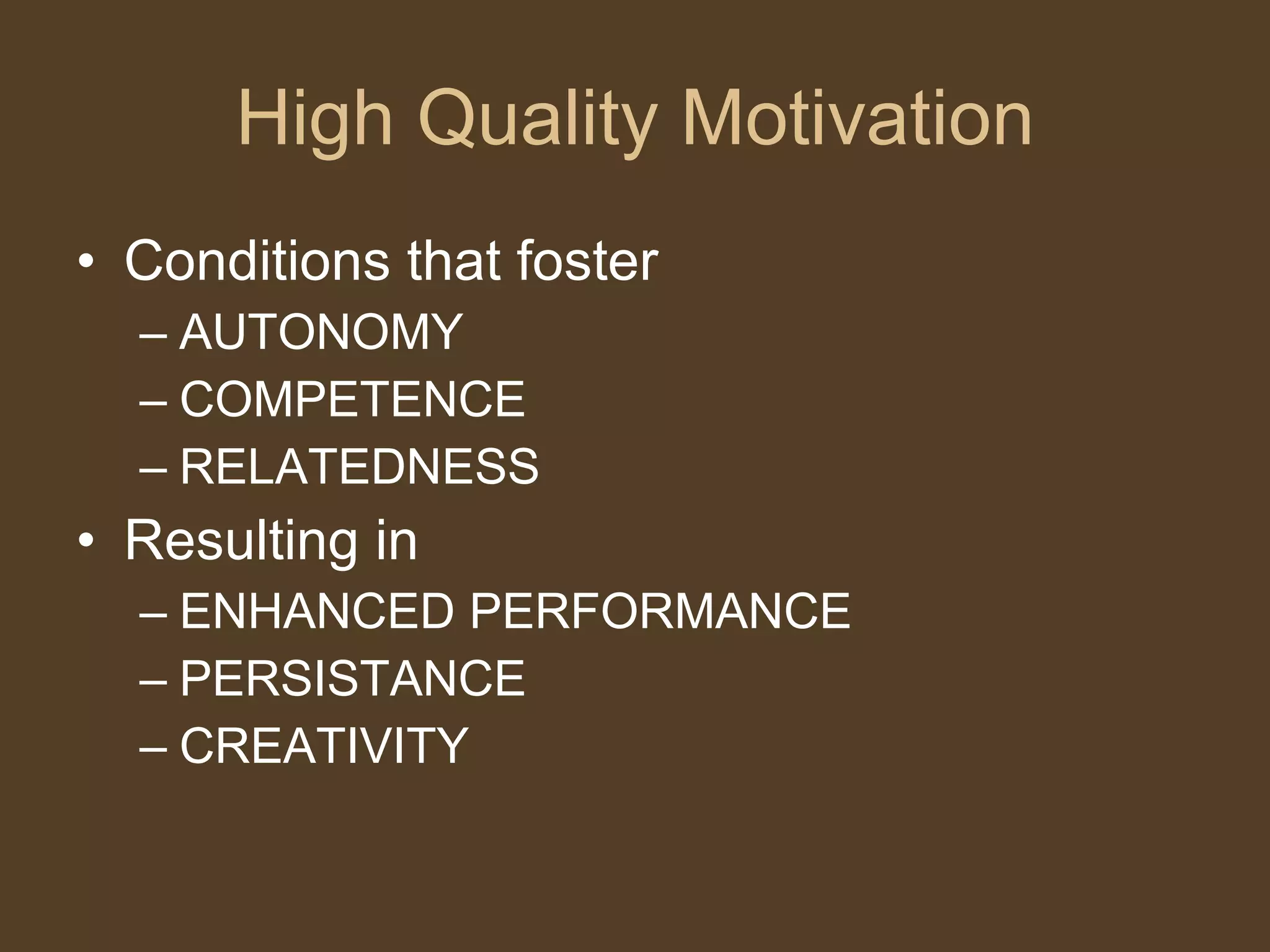 High Quality Motivation Conditions that foster AUTONOMY COMPETENCE RELATEDNESS Resulting in  ENHANCED PERFORMANCE PERSISTANCE CREATIVITY 