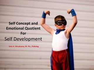 Self Concept and
Emotional Quotient
For
Self Development
Seta A. Wicaksana, M. Psi., Psikolog
 