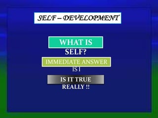 SELF – DEVELOPMENT
WHAT IS
SELF?
IMMEDIATE ANSWER
IS I
IS IT TRUE
REALLY !!
3/14/2016 1
 
