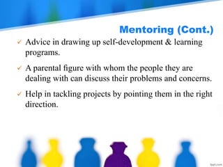 Mentoring (Cont.)
 Advice in drawing up self-development & learning
programs.
 A parental ﬁgure with whom the people they are
dealing with can discuss their problems and concerns.
 Help in tackling projects by pointing them in the right
direction.
 