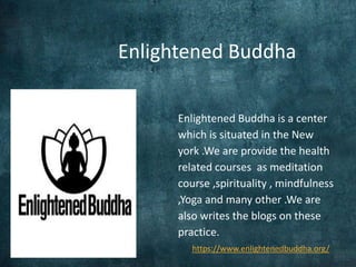 Enlightened Buddha is a center
which is situated in the New
york .We are provide the health
related courses as meditation
course ,spirituality , mindfulness
,Yoga and many other .We are
also writes the blogs on these
practice.
https://www.enlightenedbuddha.org/
Enlightened Buddha
 