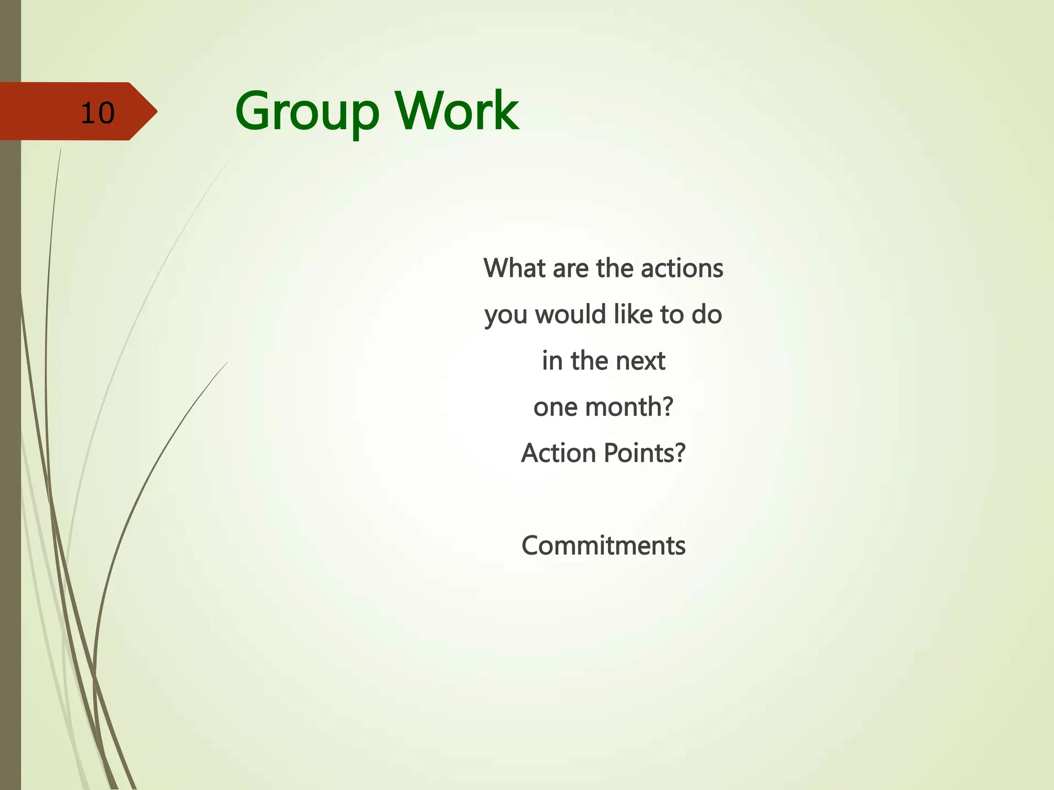 Group Work
What are the actions
you would like to do
in the next
one month?
Action Points?
Commitments
10
 