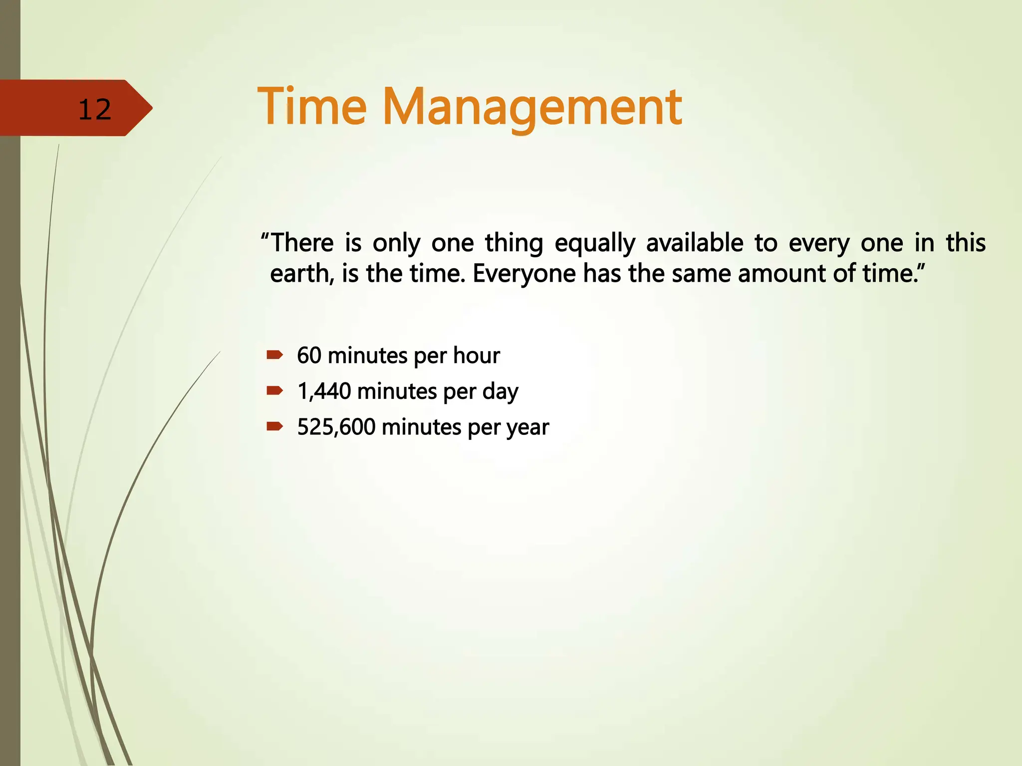 Time Management
“There is only one thing equally available to every one in this
earth, is the time. Everyone has the same amount of time.”
 60 minutes per hour
 1,440 minutes per day
 525,600 minutes per year
12
 