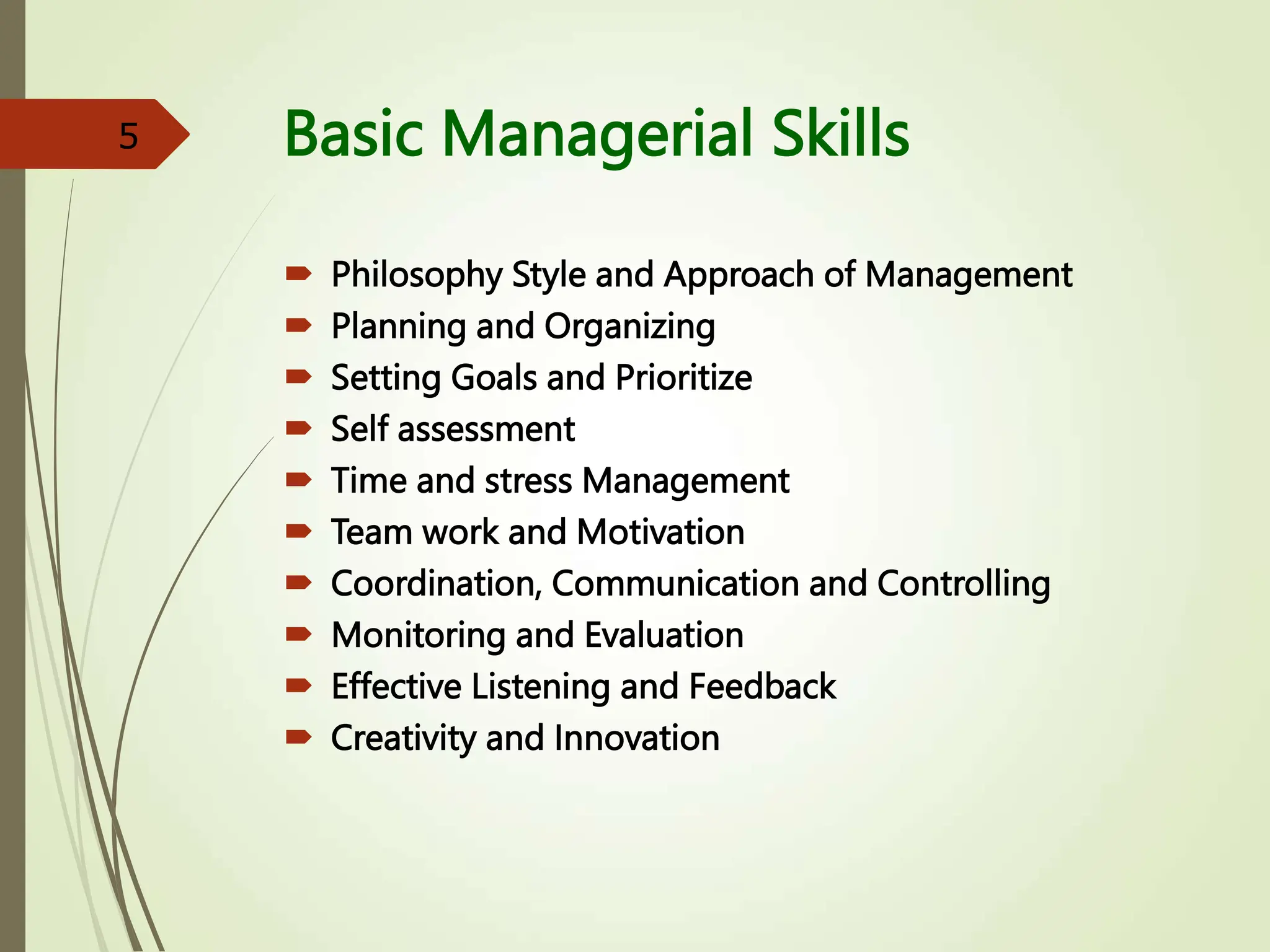 Basic Managerial Skills
 Philosophy Style and Approach of Management
 Planning and Organizing
 Setting Goals and Prioritize
 Self assessment
 Time and stress Management
 Team work and Motivation
 Coordination, Communication and Controlling
 Monitoring and Evaluation
 Effective Listening and Feedback
 Creativity and Innovation
5
 