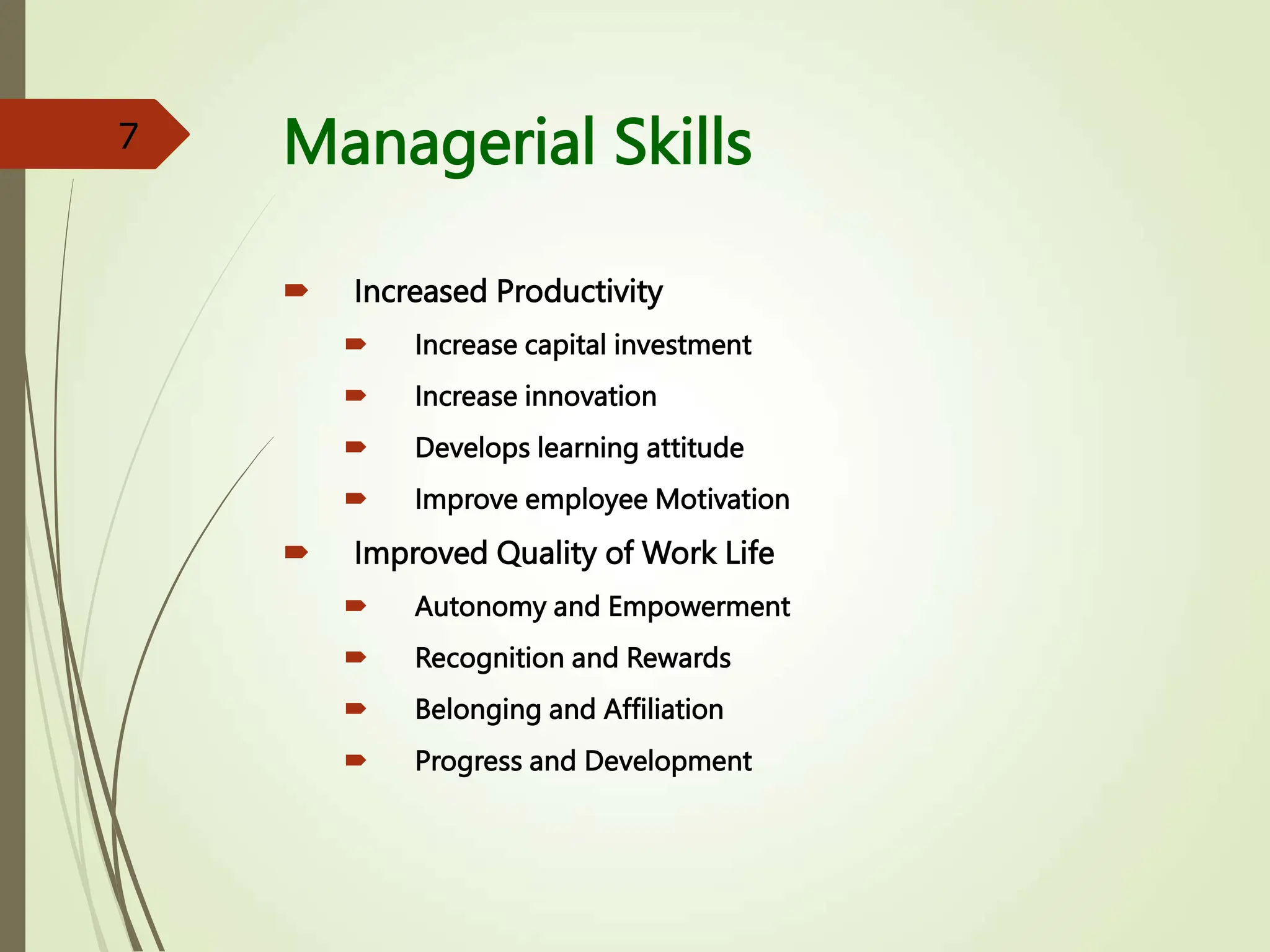 Managerial Skills
 Increased Productivity
 Increase capital investment
 Increase innovation
 Develops learning attitude
 Improve employee Motivation
 Improved Quality of Work Life
 Autonomy and Empowerment
 Recognition and Rewards
 Belonging and Affiliation
 Progress and Development
7
 