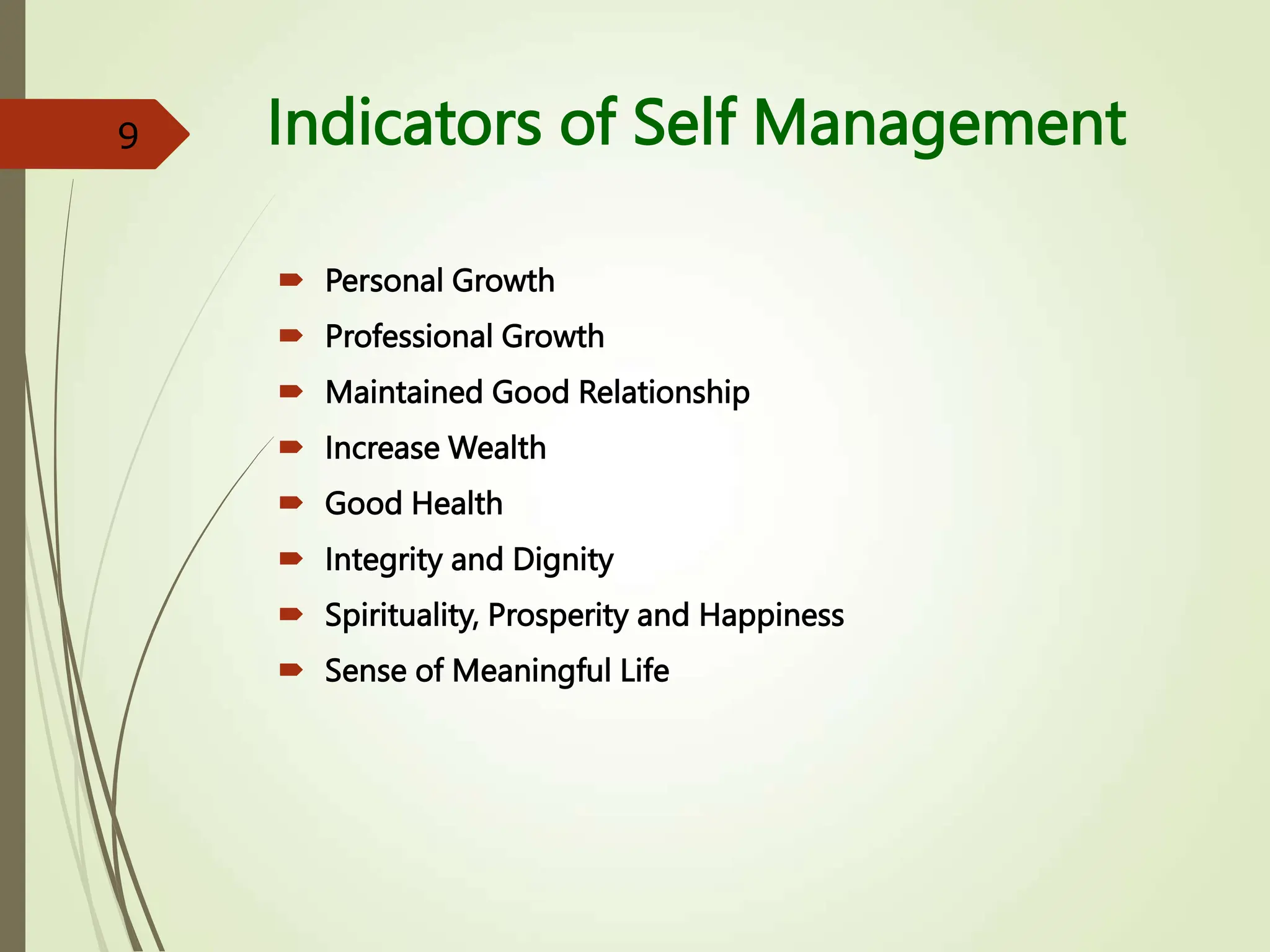 Indicators of Self Management
 Personal Growth
 Professional Growth
 Maintained Good Relationship
 Increase Wealth
 Good Health
 Integrity and Dignity
 Spirituality, Prosperity and Happiness
 Sense of Meaningful Life
9
 