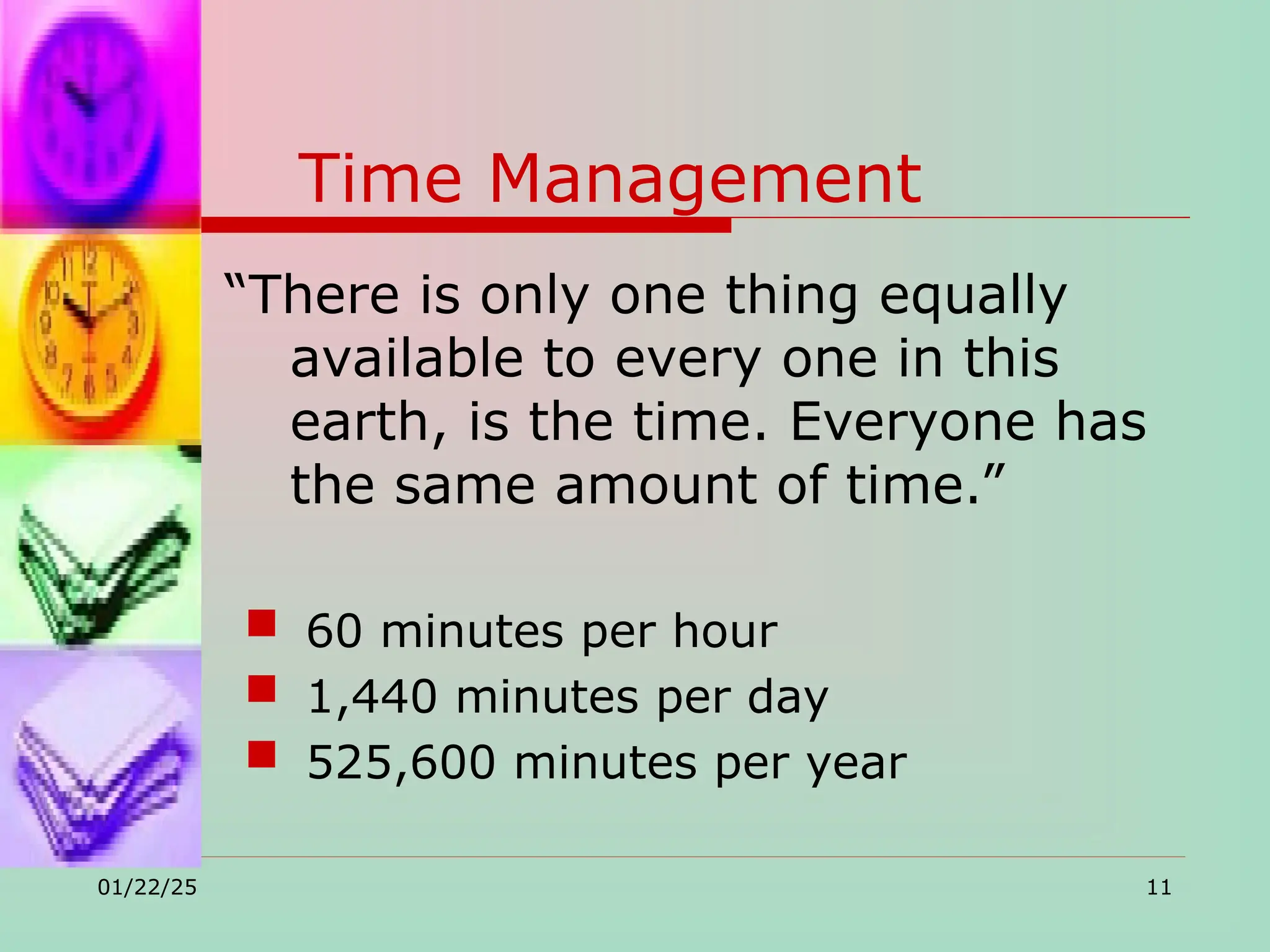 Time Management
“There is only one thing equally
available to every one in this
earth, is the time. Everyone has
the same amount of time.”
 60 minutes per hour
 1,440 minutes per day
 525,600 minutes per year
01/22/25 11
 