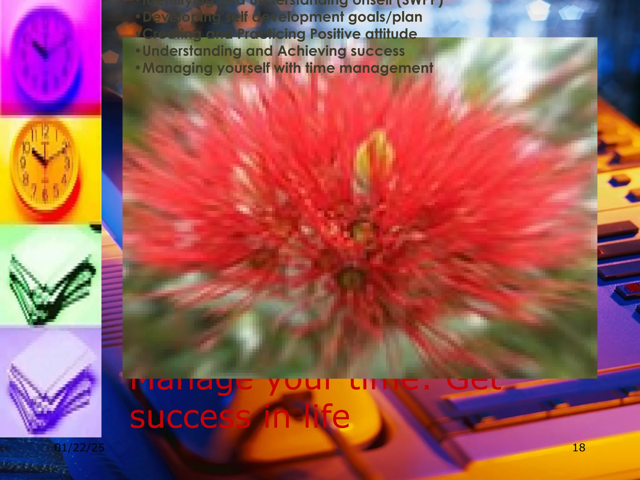 So…….
Manage your time: Get
success in life
01/22/25 18
•Identifying and understanding onself (SWPP)
•Developing self development goals/plan
•Creating and Practicing Positive attitude
•Understanding and Achieving success
•Managing yourself with time management
 