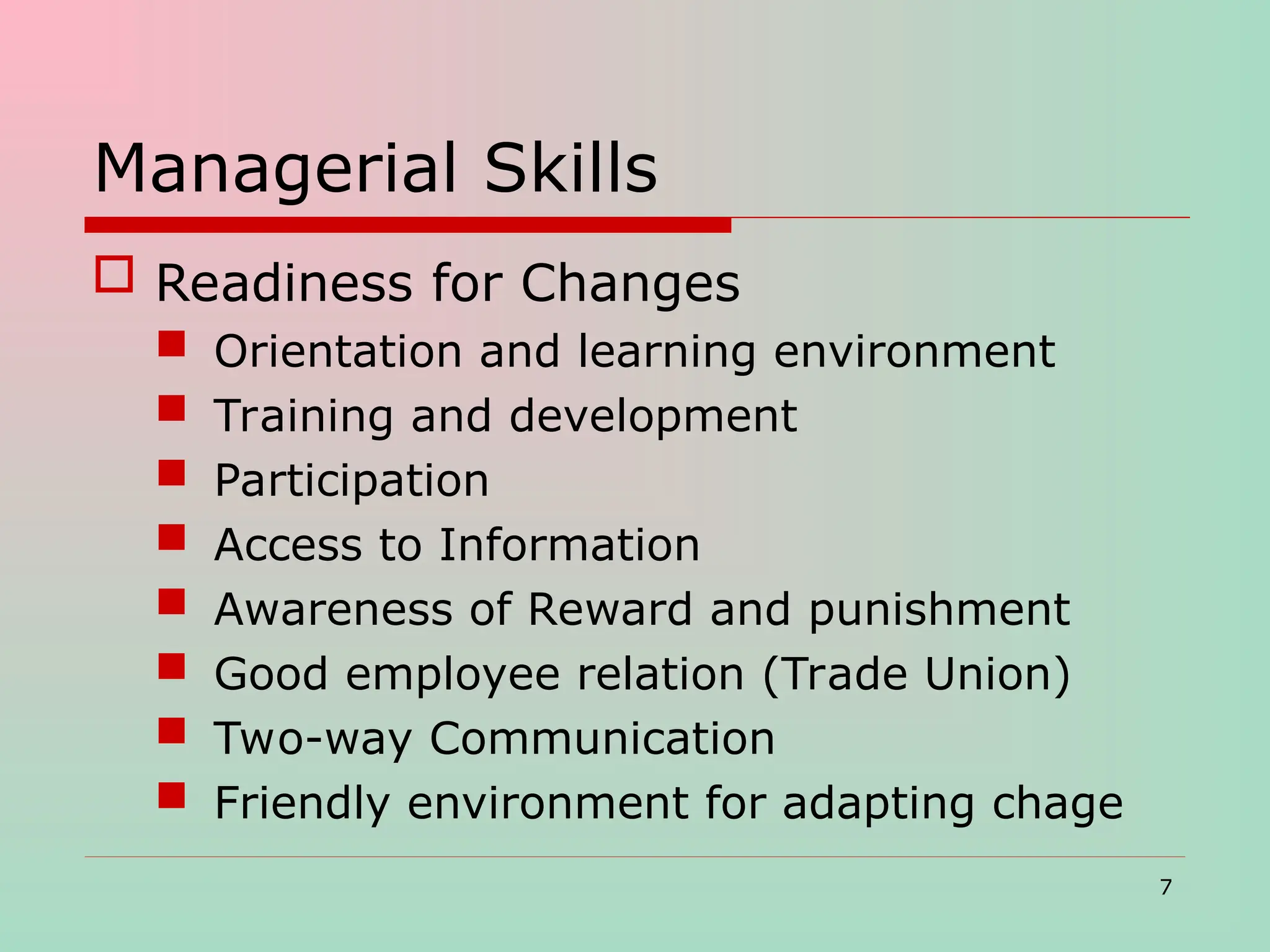 Managerial Skills
 Readiness for Changes
 Orientation and learning environment
 Training and development
 Participation
 Access to Information
 Awareness of Reward and punishment
 Good employee relation (Trade Union)
 Two-way Communication
 Friendly environment for adapting chage
7
 