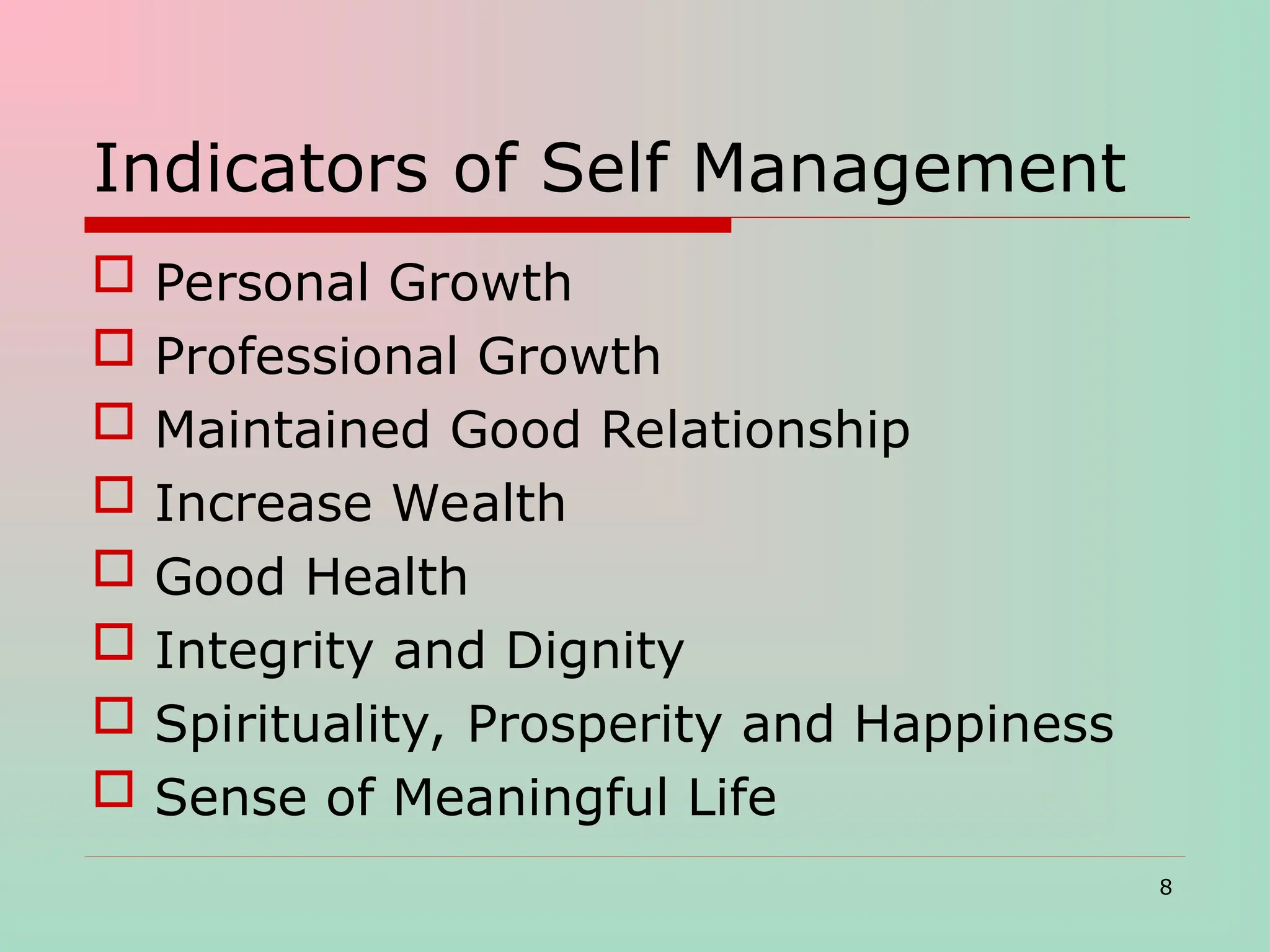Indicators of Self Management
 Personal Growth
 Professional Growth
 Maintained Good Relationship
 Increase Wealth
 Good Health
 Integrity and Dignity
 Spirituality, Prosperity and Happiness
 Sense of Meaningful Life
8
 