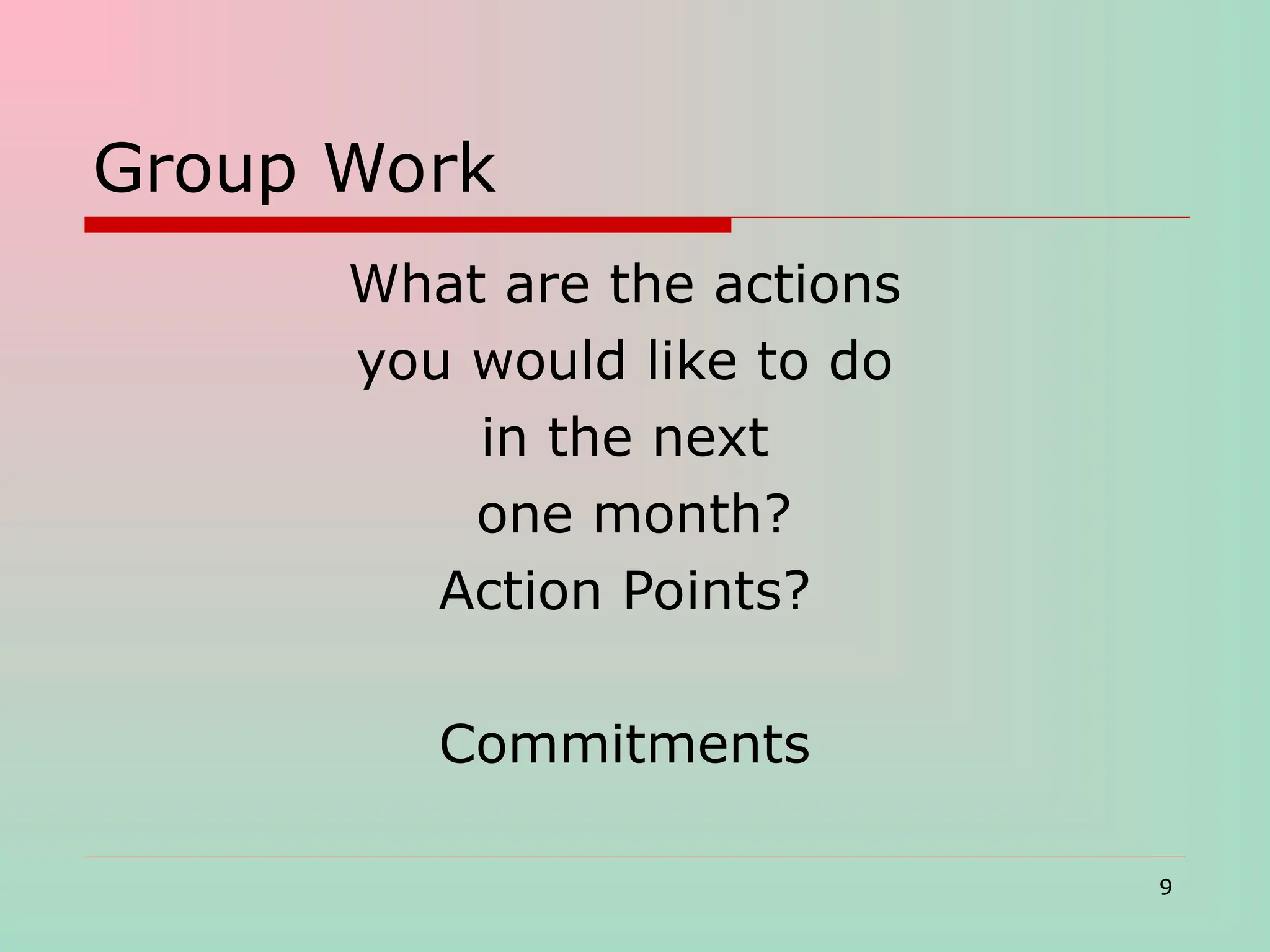 Group Work
What are the actions
you would like to do
in the next
one month?
Action Points?
Commitments
9
 
