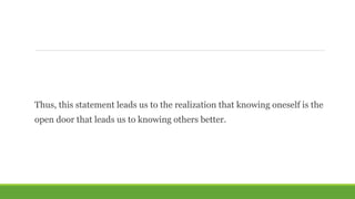 Thus, this statement leads us to the realization that knowing oneself is the
open door that leads us to knowing others better.
 