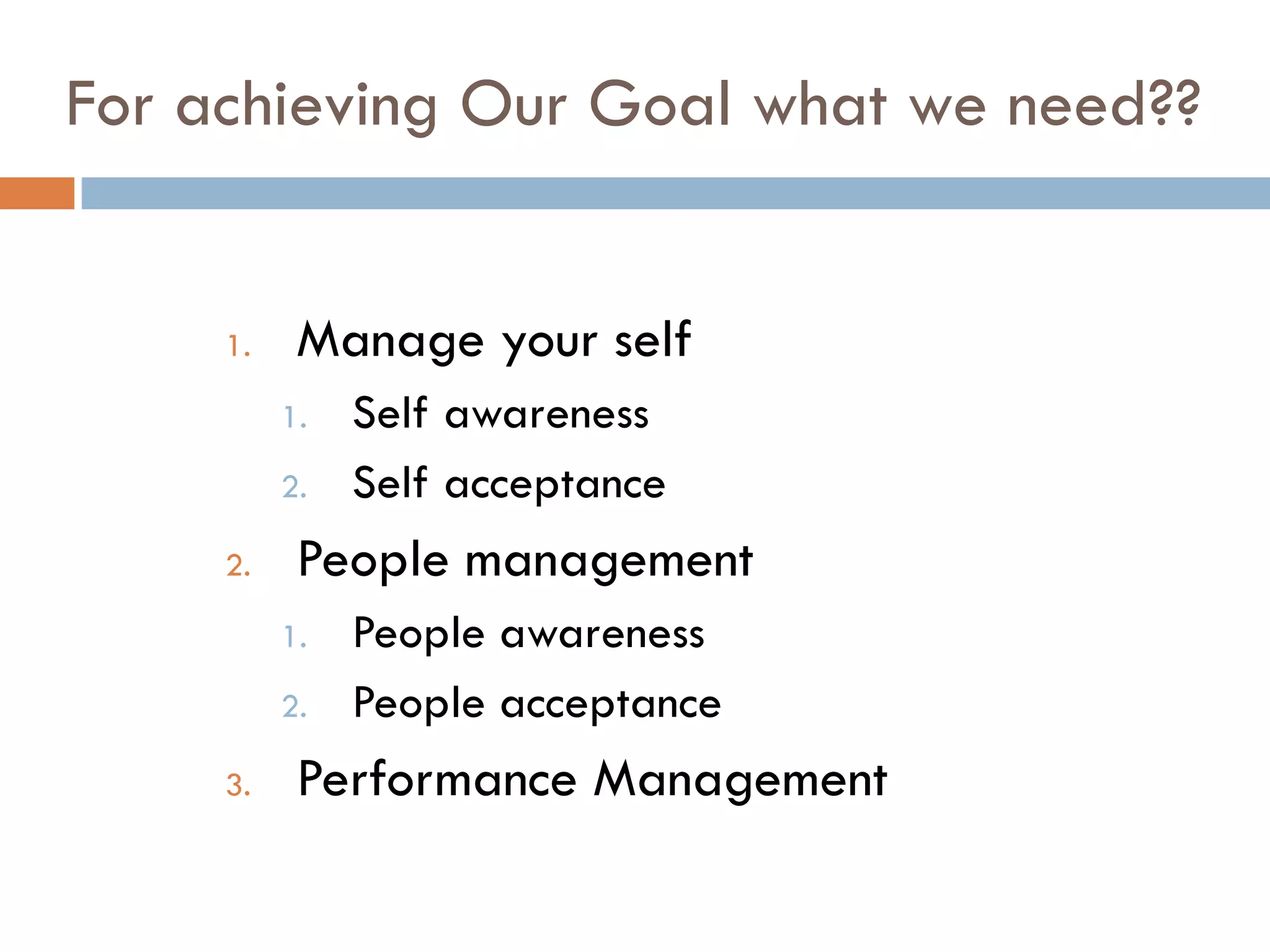 For achieving Our Goal what we need??
1. Manage your self
1. Self awareness
2. Self acceptance
2. People management
1. People awareness
2. People acceptance
3. Performance Management
 