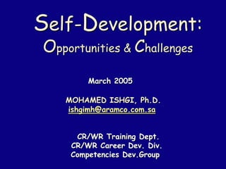 Self-Development:
Opportunities & Challenges
March 2005
MOHAMED ISHGI, Ph.D.
ishgimh@aramco.com.sa
CR/WR Training Dept.
CR/WR Career Dev. Div.
Competencies Dev.Group
 