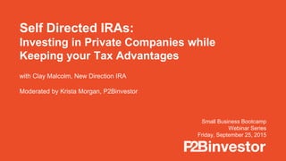 Self-Directed IRAs P2Bi.com
Self-Directed IRAs P2Bi.com
Self Directed IRAs:
Investing in Private Companies while
Keeping your Tax Advantages
Small Business Bootcamp
Webinar Series
Friday, September 25, 2015
with Clay Malcolm, New Direction IRA
Moderated by Krista Morgan, P2Binvestor
 