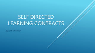 SELF DIRECTED
LEARNING CONTRACTS
By: Jeff Sherman
 
