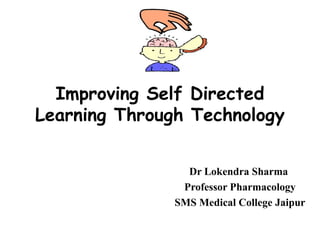 Improving Self Directed
Learning Through Technology
Dr Lokendra Sharma
Professor Pharmacology
SMS Medical College Jaipur
 