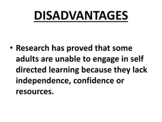 DISADVANTAGES
• Research has proved that some
adults are unable to engage in self
directed learning because they lack
independence, confidence or
resources.
 
