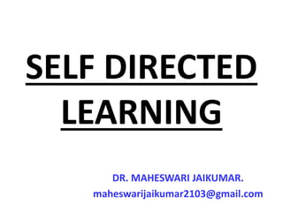 SELF DIRECTED
LEARNING
DR. MAHESWARI JAIKUMAR.
maheswarijaikumar2103@gmail.com
 