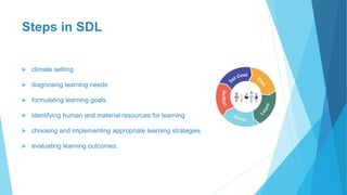 Steps in SDL
 climate setting
 diagnosing learning needs
 formulating learning goals
 identifying human and material resources for learning
 choosing and implementing appropriate learning strategies
 evaluating learning outcomes.
 