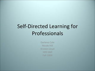 Self-Directed Learning for Professionals Darlene Cole Nicole Hill Kristen Lloyd HRD 860 Fall 2009 