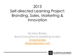 2013
Self-directed Learning Project:
 Branding, Sales, Marketing &
           Innovation


            By Marc Binkley
  Brand Consultant & Marketing Analyst
             @marcbinkley
         Sleepingbarber.com
 