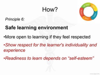 How?
Principle 6:
Safe learning environment
•More open to learning if they feel respected
•Show respect for the learner's individuality and
experience
•Readiness to learn depends on “self-esteem”
 