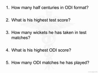 1. How many half centuries in ODI format?
2. What is his highest test score?
3. How many wickets he has taken in test
matches?
4. What is his highest ODI score?
5. How many ODI matches he has played?
 
