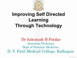Improving Self Directed
Learning
Through Technology
Dr Ashutosh B Potdar
Associate Professor,
Dept of Forensic Medicine.
D. Y. Patil Medical College, Kolhapur.
 