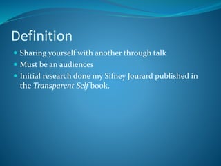 Definition
Sharing yourself with another through talk
Must be an audiences
Initial research done my Sifney Jourard published in
the Transparent Self book.