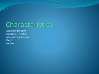 Accuracy Honesty
Negative=-Positive
Amount: high or low
Depth
control