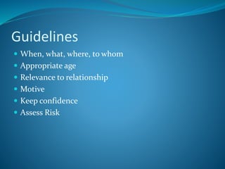 Guidelines
When, what, where, to whom
Appropriate age
Relevance to relationship
Motive
Keep confidence
Assess Risk