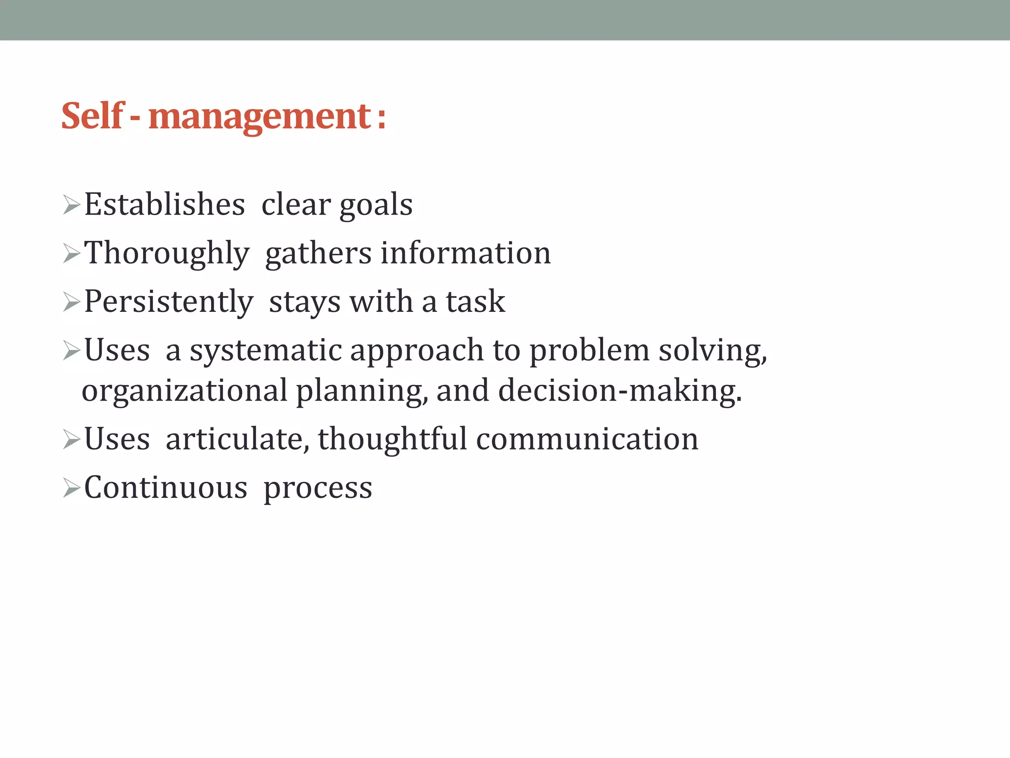 Self-management:
Establishes clear goals
Thoroughly gathers information
Persistently stays with a task
Uses a systematic approach to problem solving,
organizational planning, and decision-making.
Uses articulate, thoughtful communication
Continuous process
 