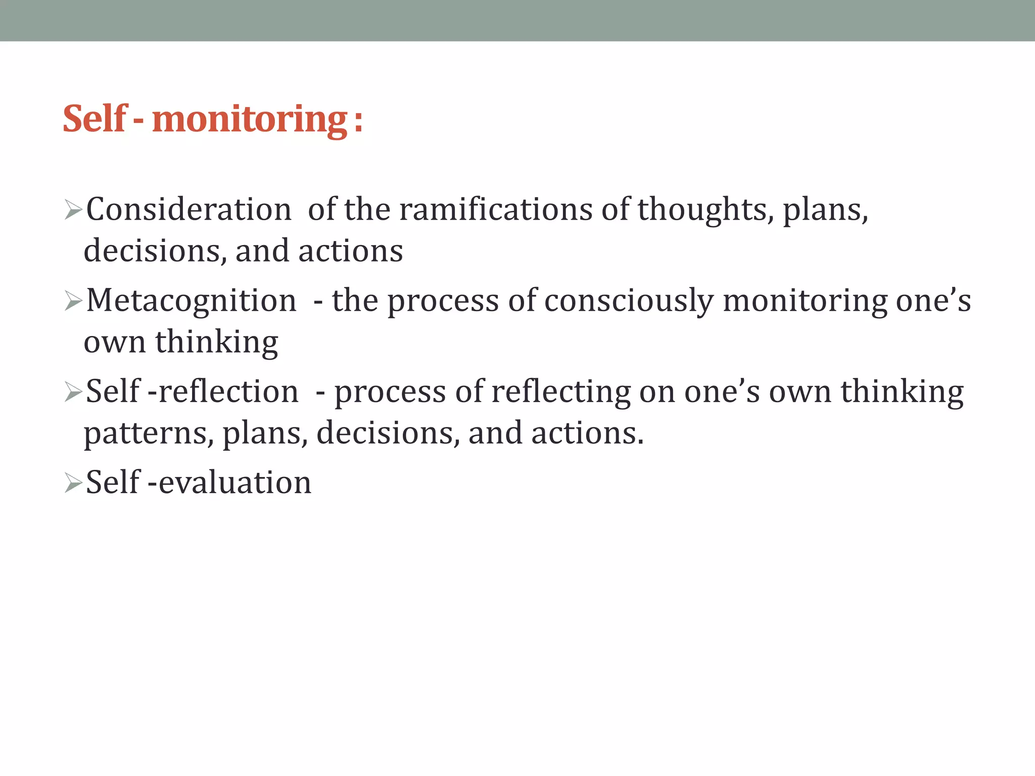 Self-monitoring:
Consideration of the ramifications of thoughts, plans,
decisions, and actions
Metacognition - the process of consciously monitoring one’s
own thinking
Self -reflection - process of reflecting on one’s own thinking
patterns, plans, decisions, and actions.
Self -evaluation
 