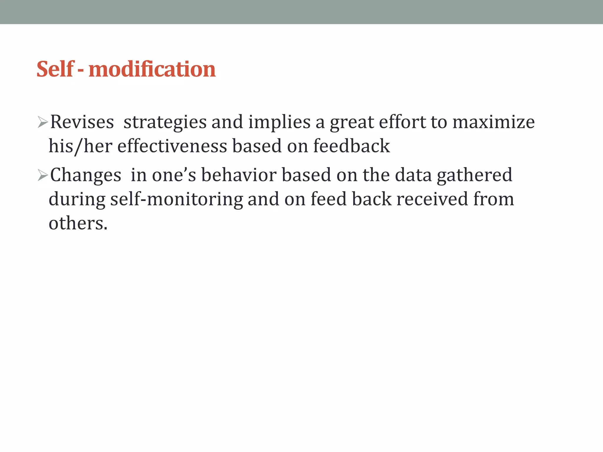 Self-modification
Revises strategies and implies a great effort to maximize
his/her effectiveness based on feedback
Changes in one’s behavior based on the data gathered
during self-monitoring and on feed back received from
others.
 
